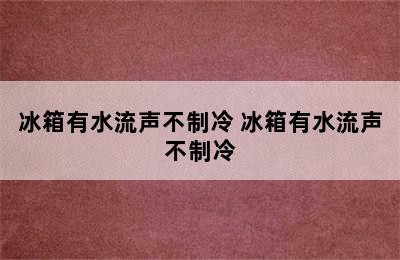 冰箱有水流声不制冷 冰箱有水流声不制冷